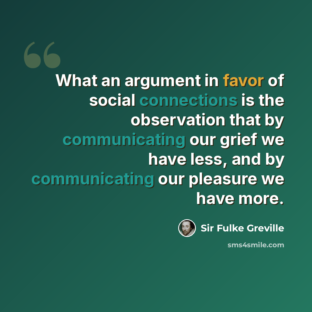 “What an argument in favor of social connections is the observation that by communicating our grief we have less, and by communicating our pleasure we have more.” quote by Sir Fulke Greville