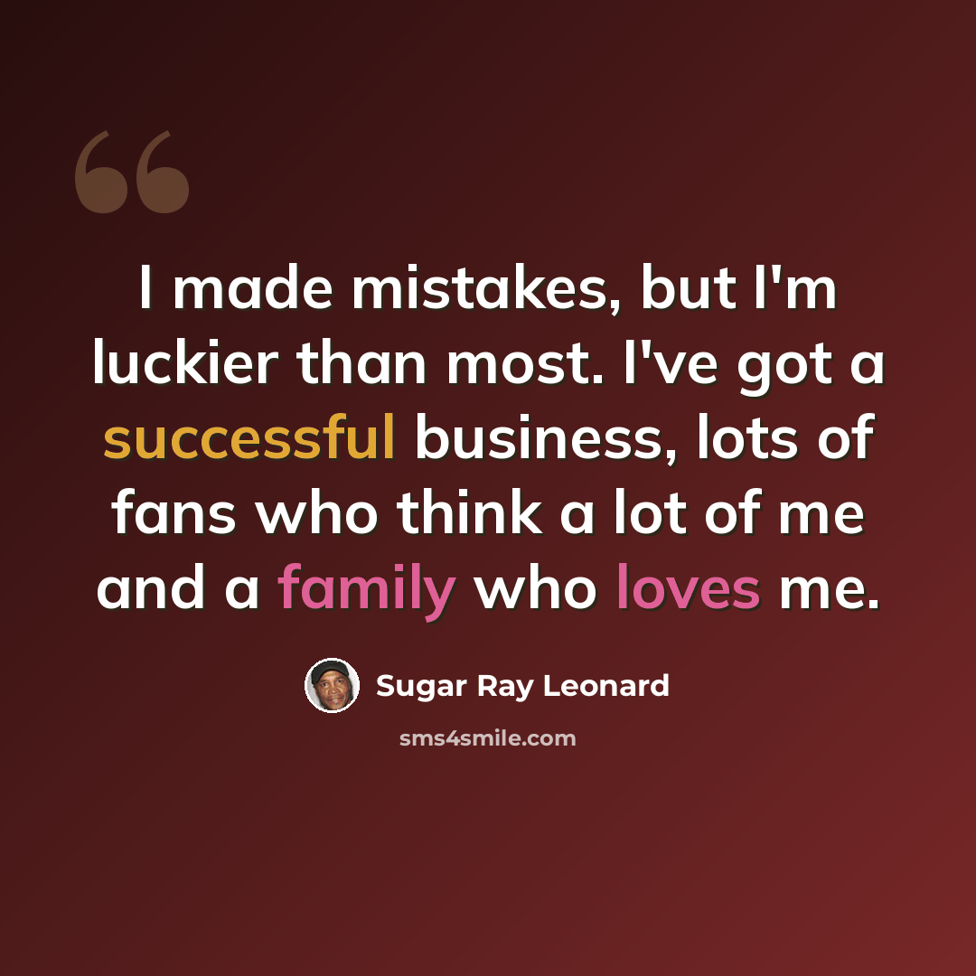 “I made mistakes, but I'm luckier than most. I've got a successful business, lots of fans who think a lot of me and a family who loves me.” quote by Sugar Ray Leonard