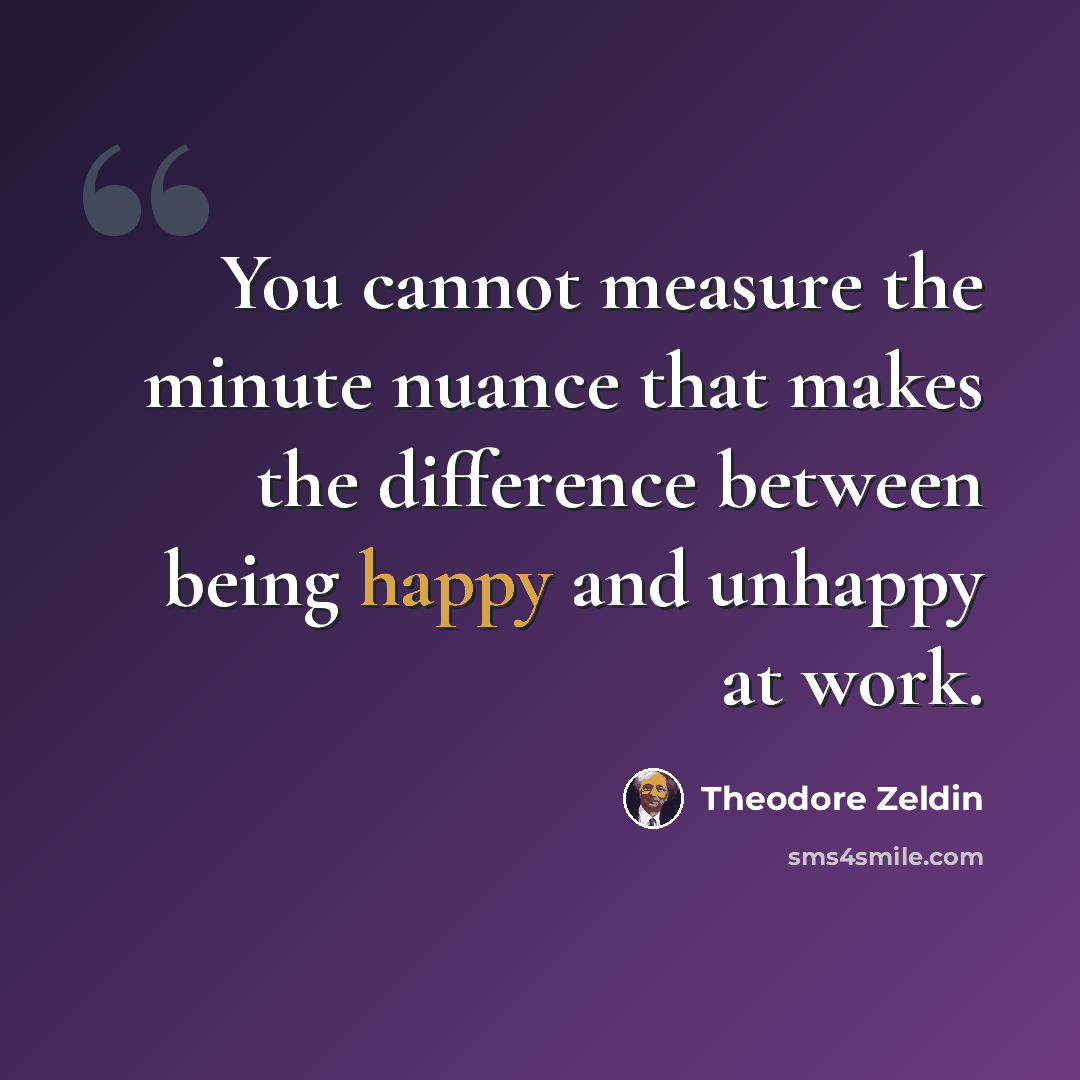“You cannot measure the minute nuance that makes the difference between being happy and unhappy at work.” quote by Theodore Zeldin