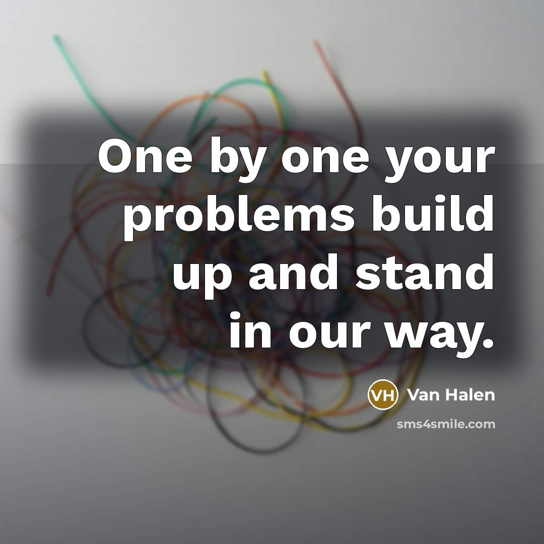 “One by one your problems build up and stand in our way.” quote by Van Halen