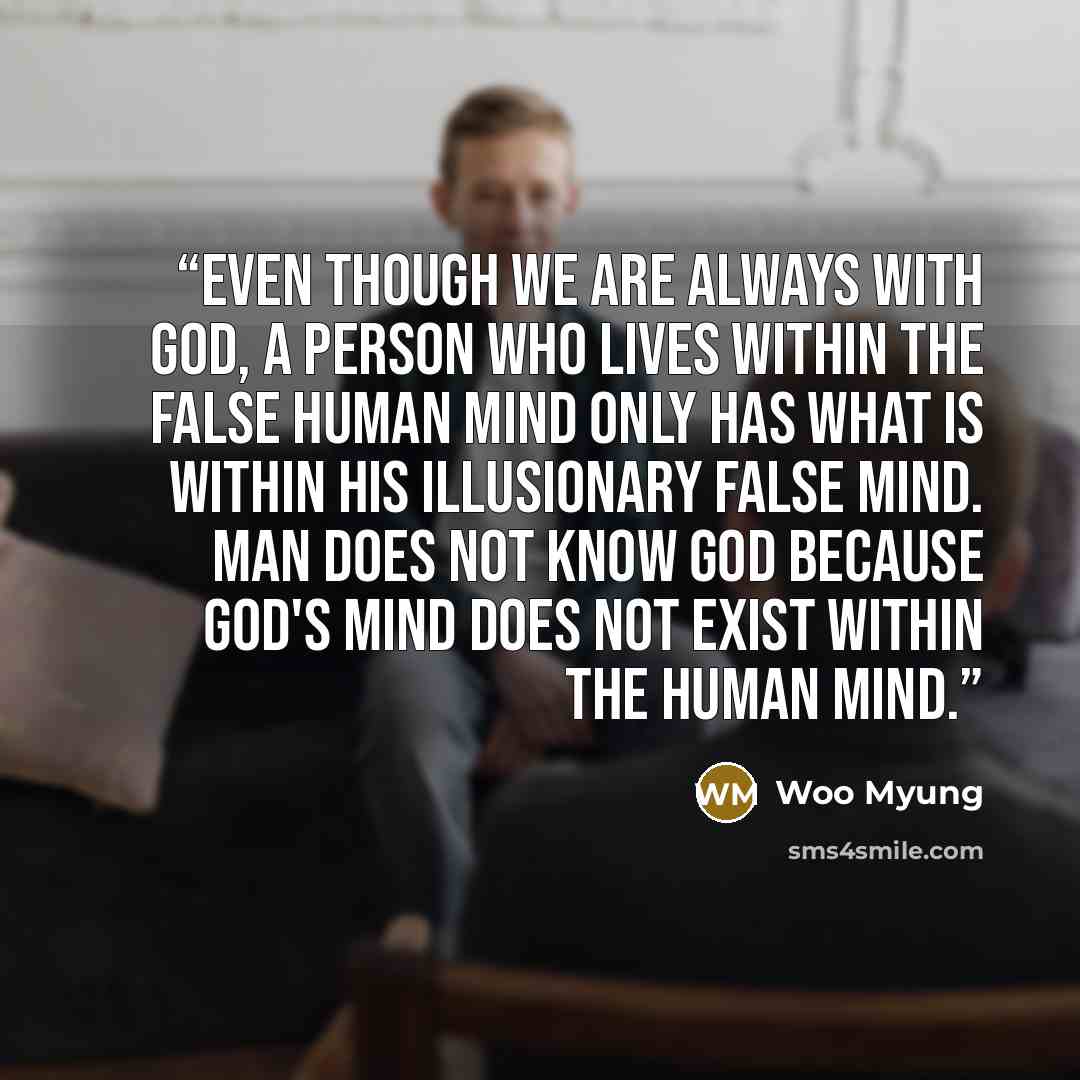 “Even though we are always with God, a person who lives within the false human mind only has what is within his illusionary false mind. Man does not know God because God's mind does not exist within the human mind.” quote by Woo Myung