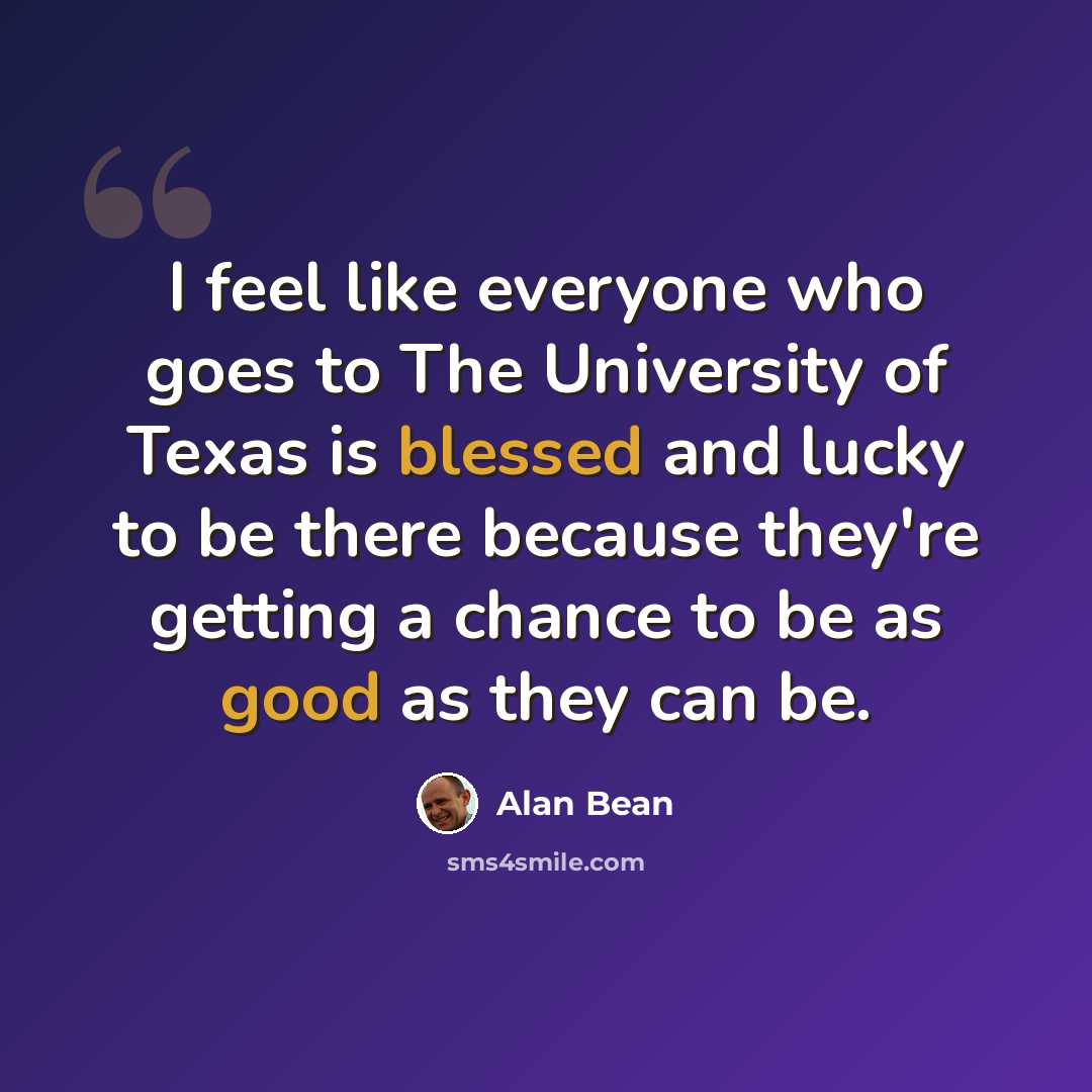 “I feel like everyone who goes to The University of Texas is blessed and lucky to be there because they're getting a chance to be as good as they can be.” quote by Alan Bean