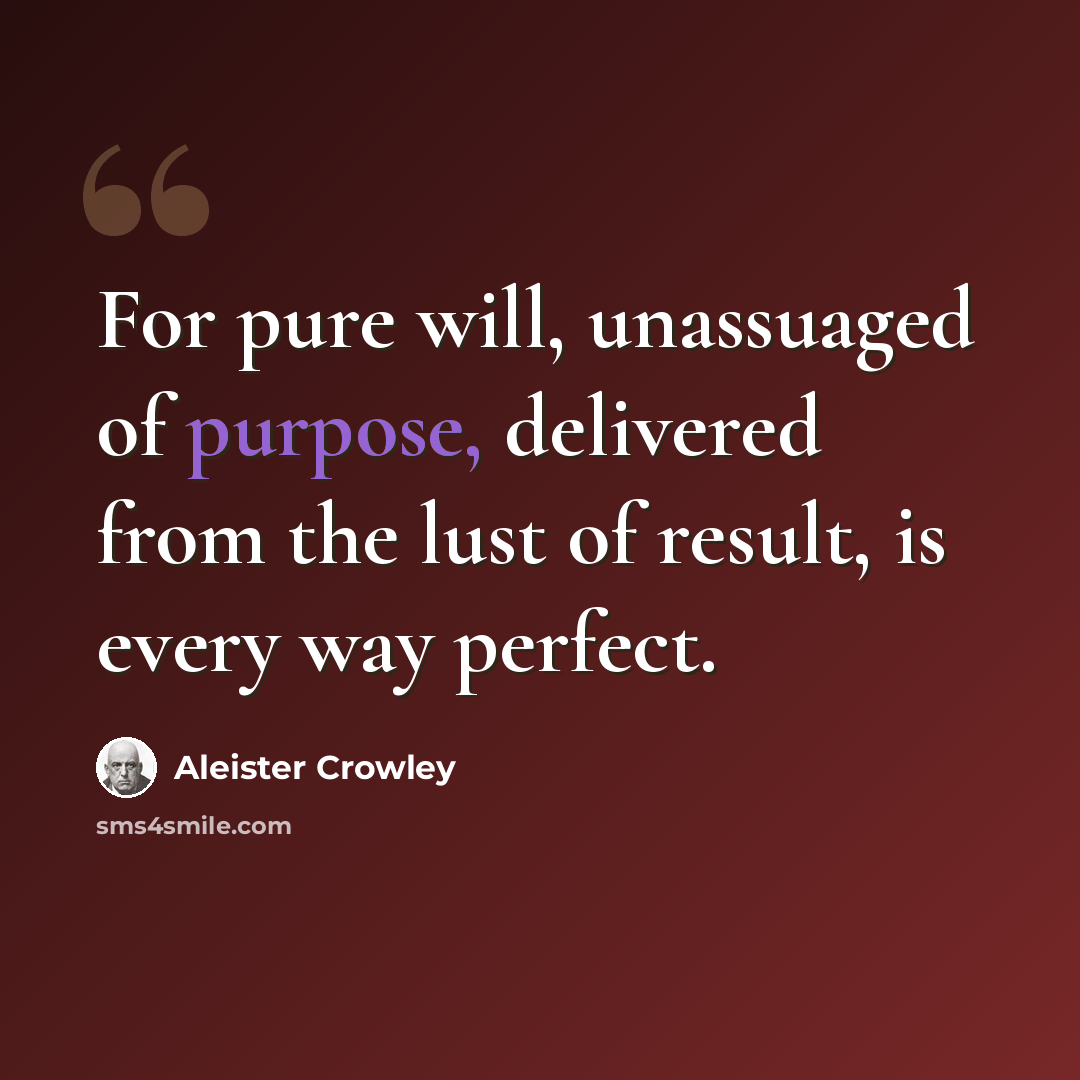 “For pure will, unassuaged of purpose, delivered from the lust of result, is every way perfect.” quote by Aleister Crowley