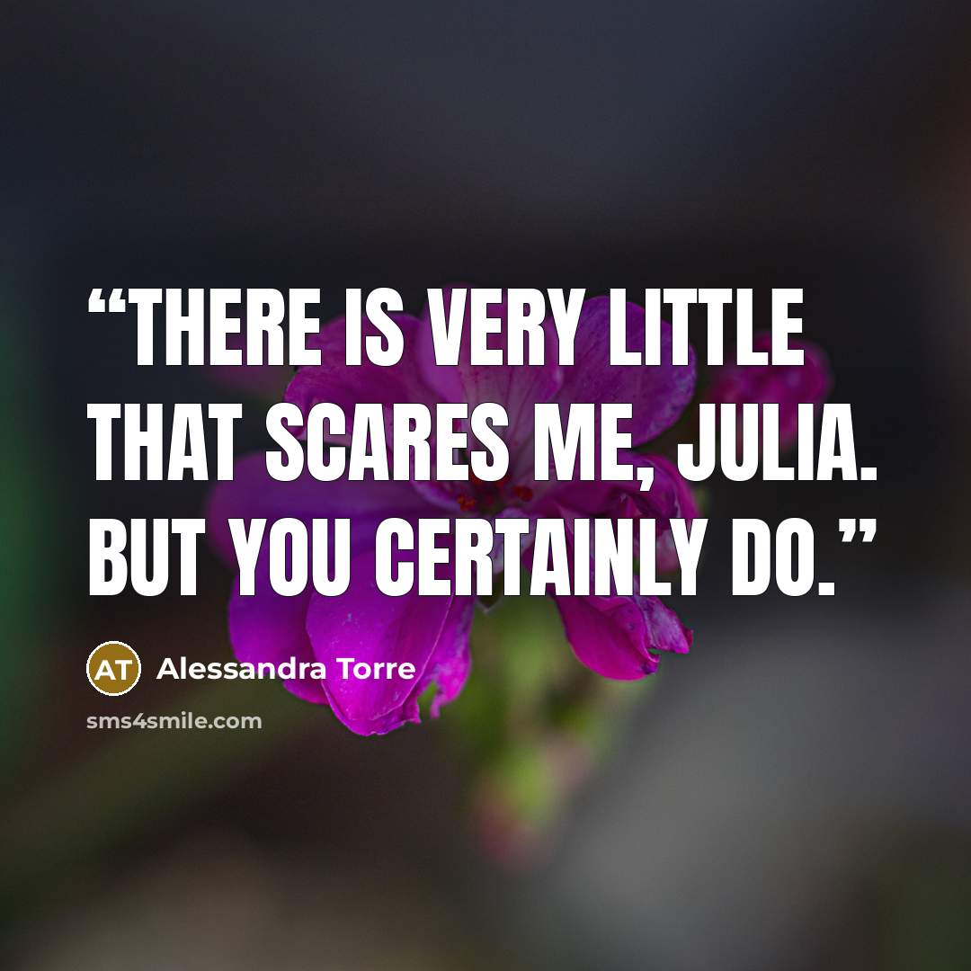 “There is very little that scares me, Julia. But you certainly do.” quote by Alessandra Torre