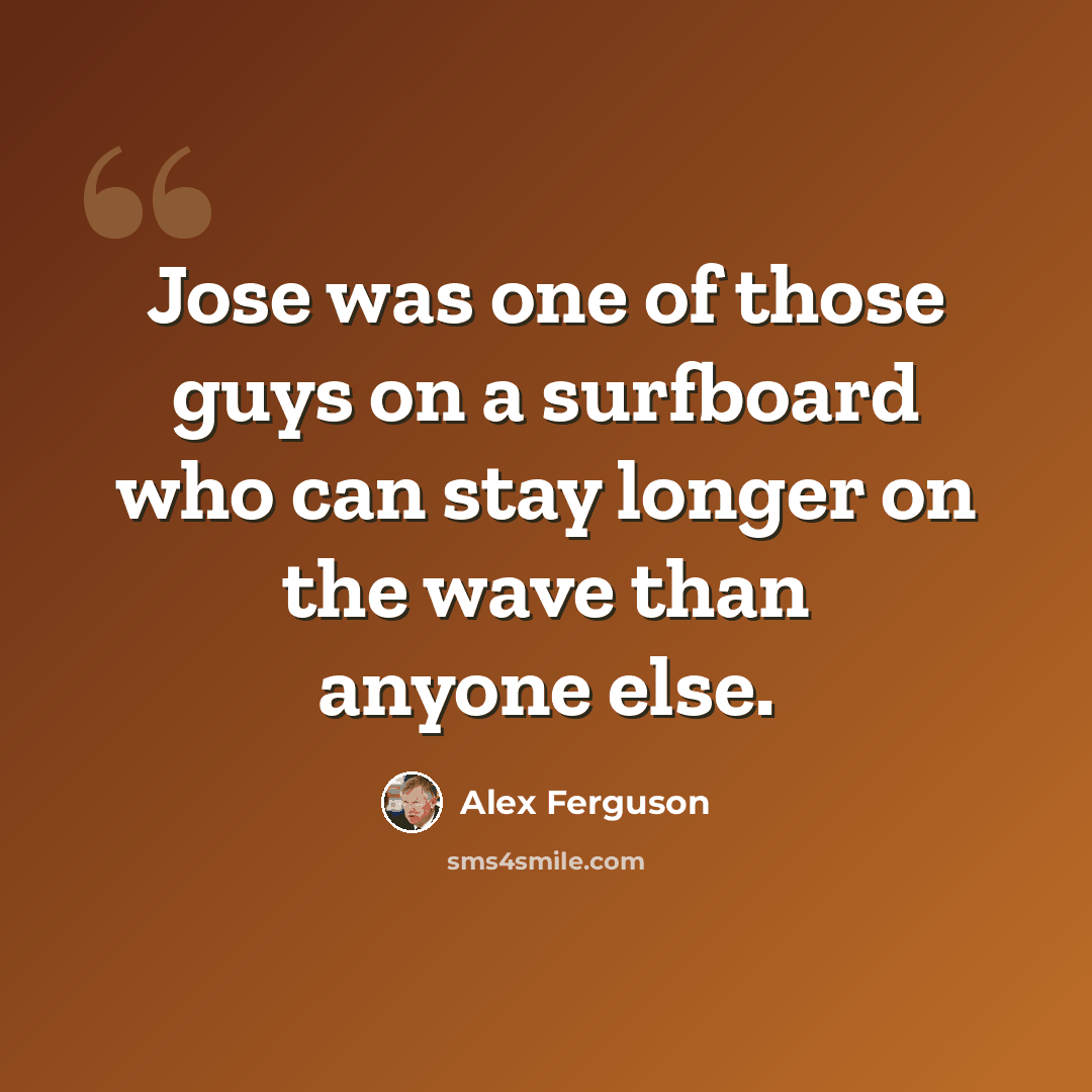 “Jose was one of those guys on a surfboard who can stay longer on the wave than anyone else.” quote by Alex Ferguson