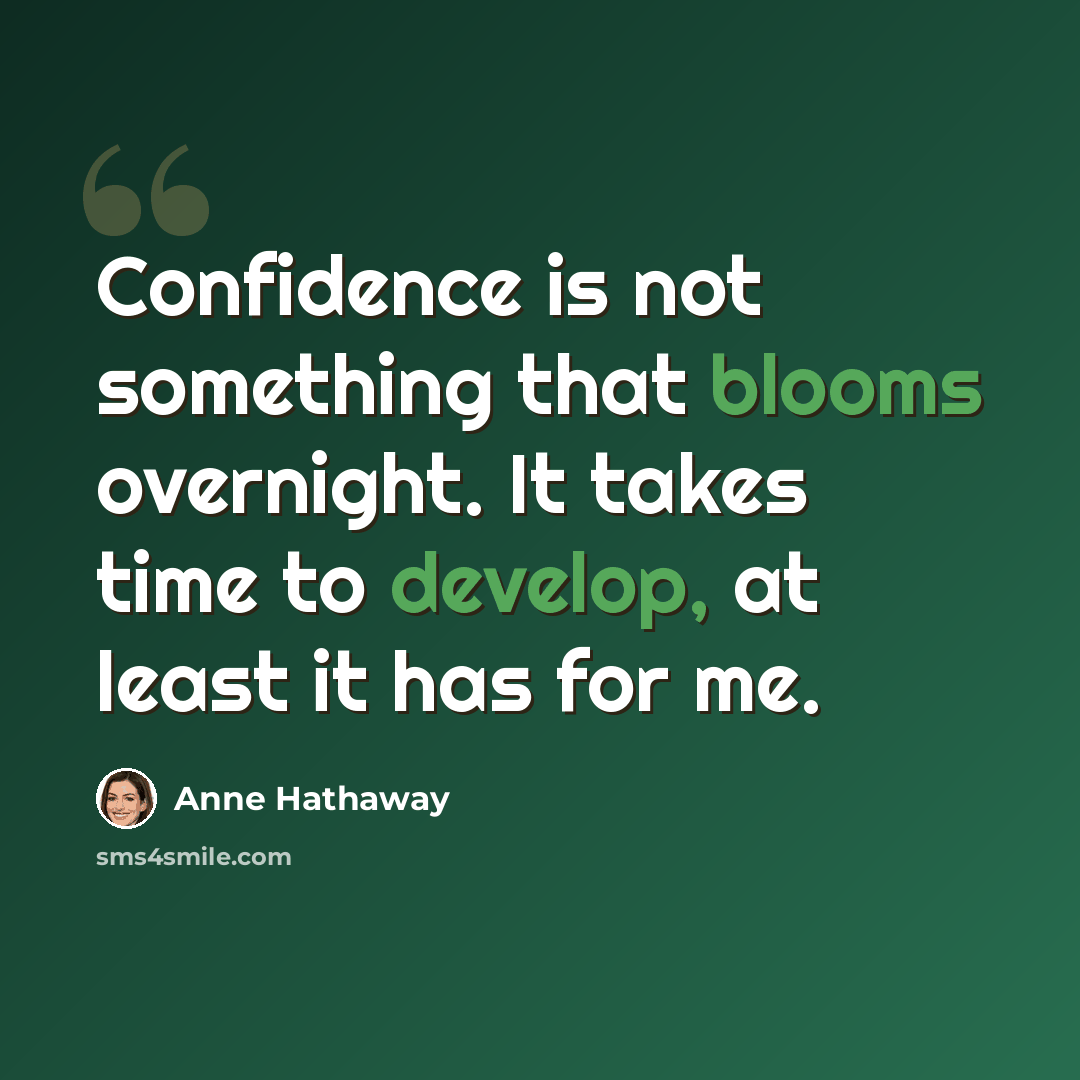 “Confidence is not something that blooms overnight. It takes time to develop, at least it has for me.” quote by Anne Hathaway