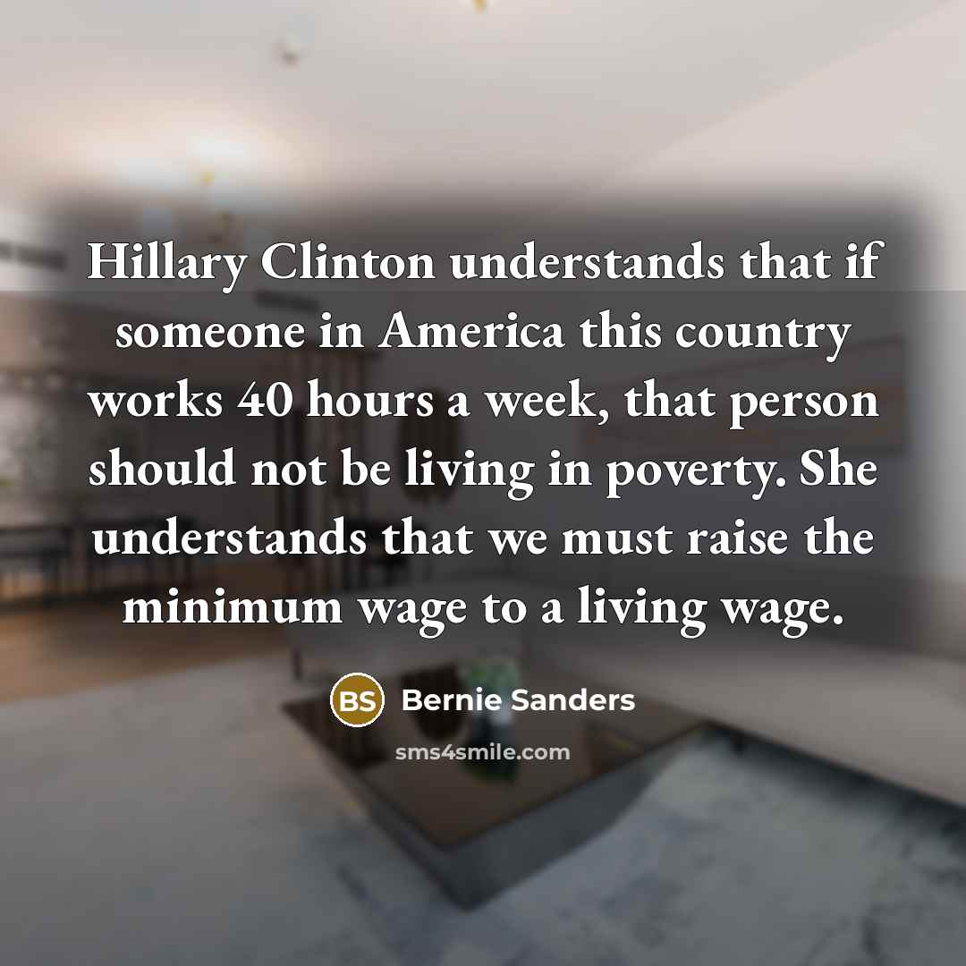 “Hillary Clinton understands that if someone in America this country works 40 hours a week, that person should not be living in poverty. She understands that we must raise the minimum wage to a living wage.” quote by Bernie Sanders