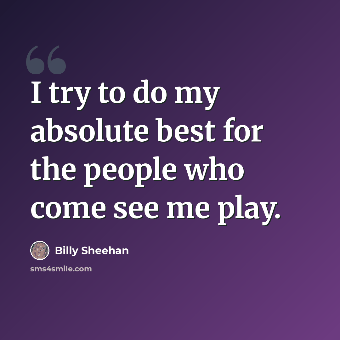 “I try to do my absolute best for the people who come see me play.” quote by Billy Sheehan