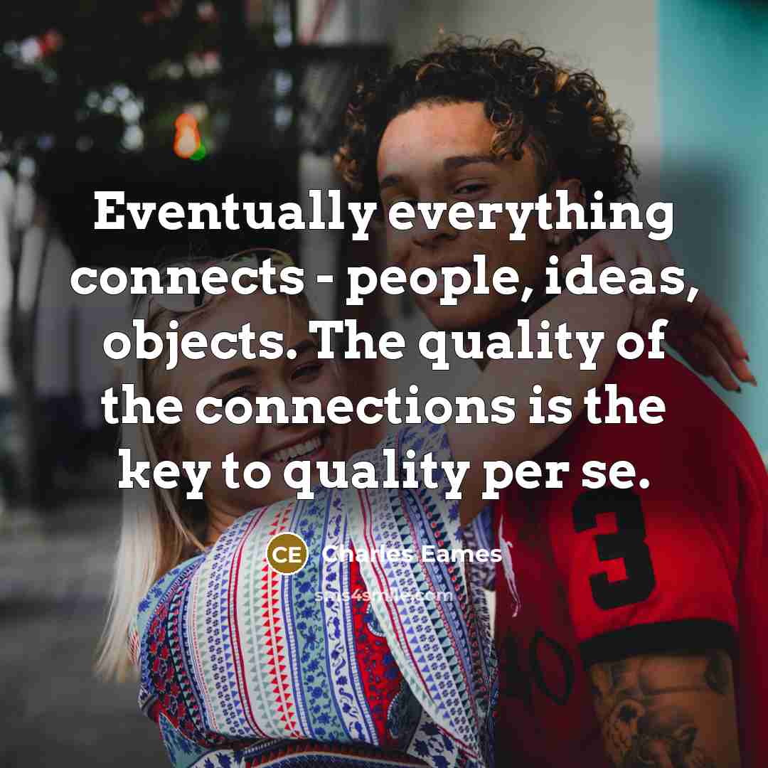 “Eventually everything connects - people, ideas, objects. The quality of the connections is the key to quality per se.” quote by Charles Eames