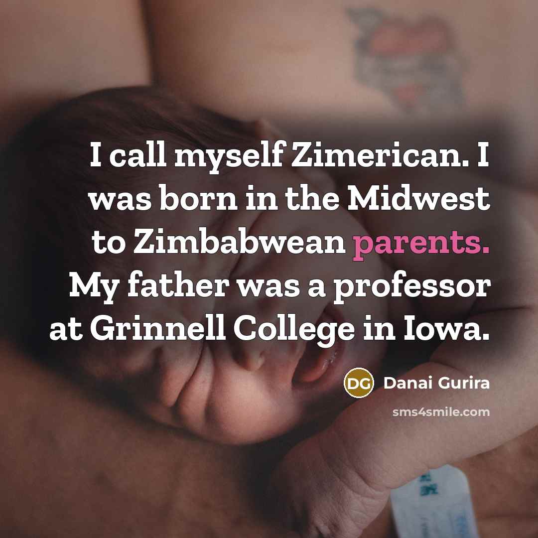 “I call myself Zimerican. I was born in the Midwest to Zimbabwean parents. My father was a professor at Grinnell College in Iowa.” quote by Danai Gurira
