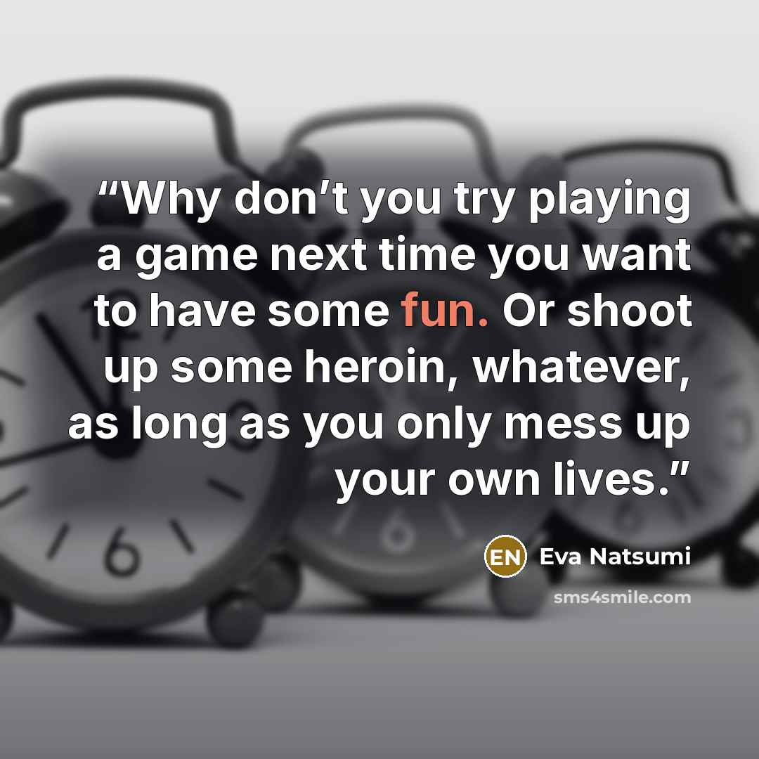 “Why don’t you try playing a game next time you want to have some fun. Or shoot up some heroin, whatever, as long as you only mess up your own lives.” quote by Eva Natsumi