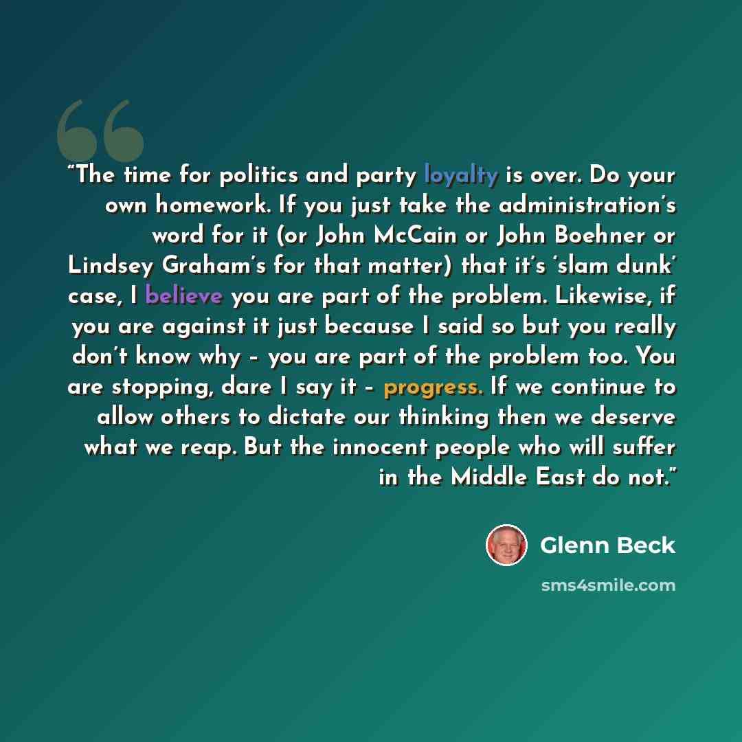 “The time for politics and party loyalty is over. Do your own homework. If you just take the administration’s word for it (or John McCain or John Boehner or Lindsey Graham’s for that matter) that it’s ‘slam dunk’ case, I believe you are part of the problem. Likewise, if you are against it just…” quote by Glenn Beck