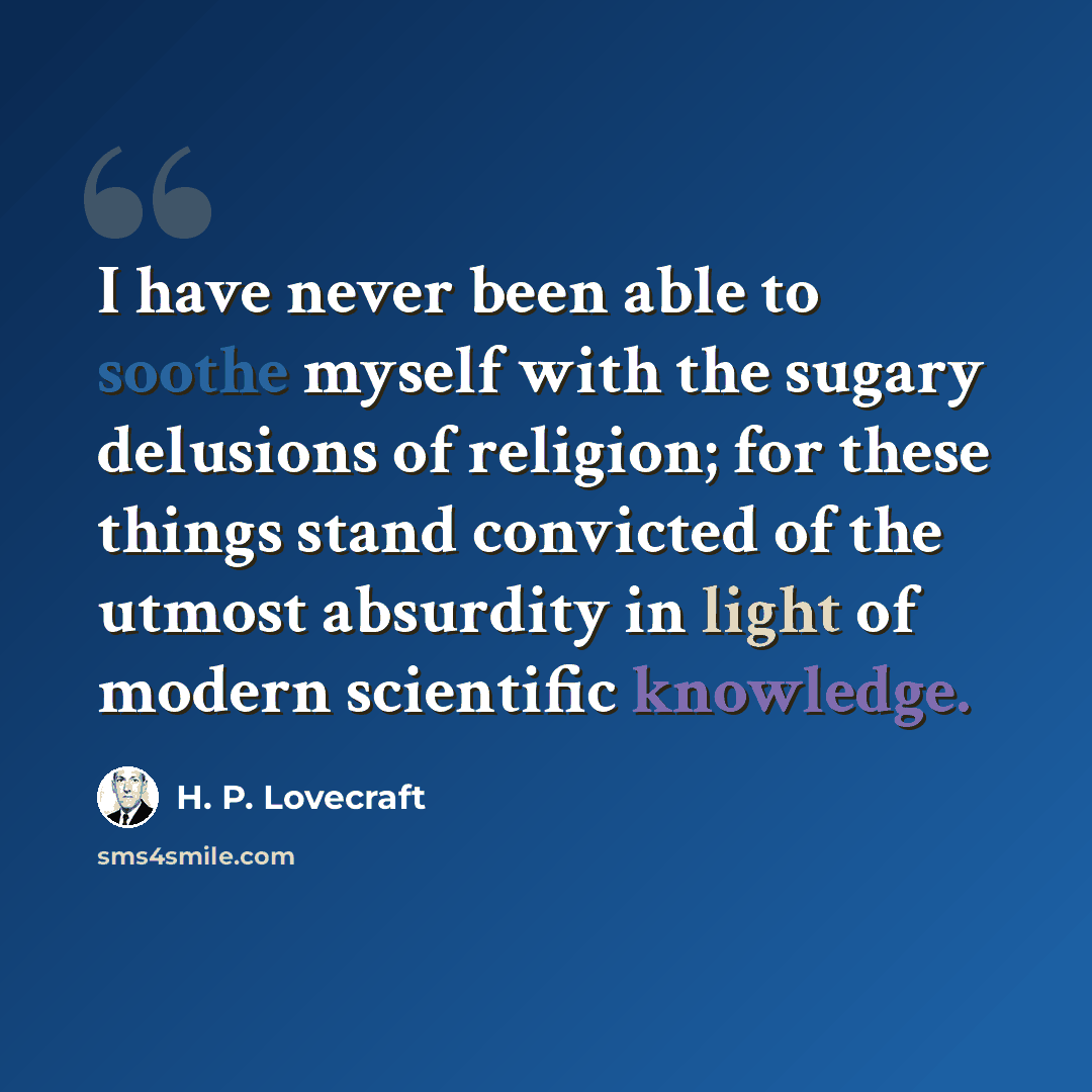 “I have never been able to soothe myself with the sugary delusions of religion; for these things stand convicted of the utmost absurdity in light of modern scientific knowledge.” quote by H. P. Lovecraft