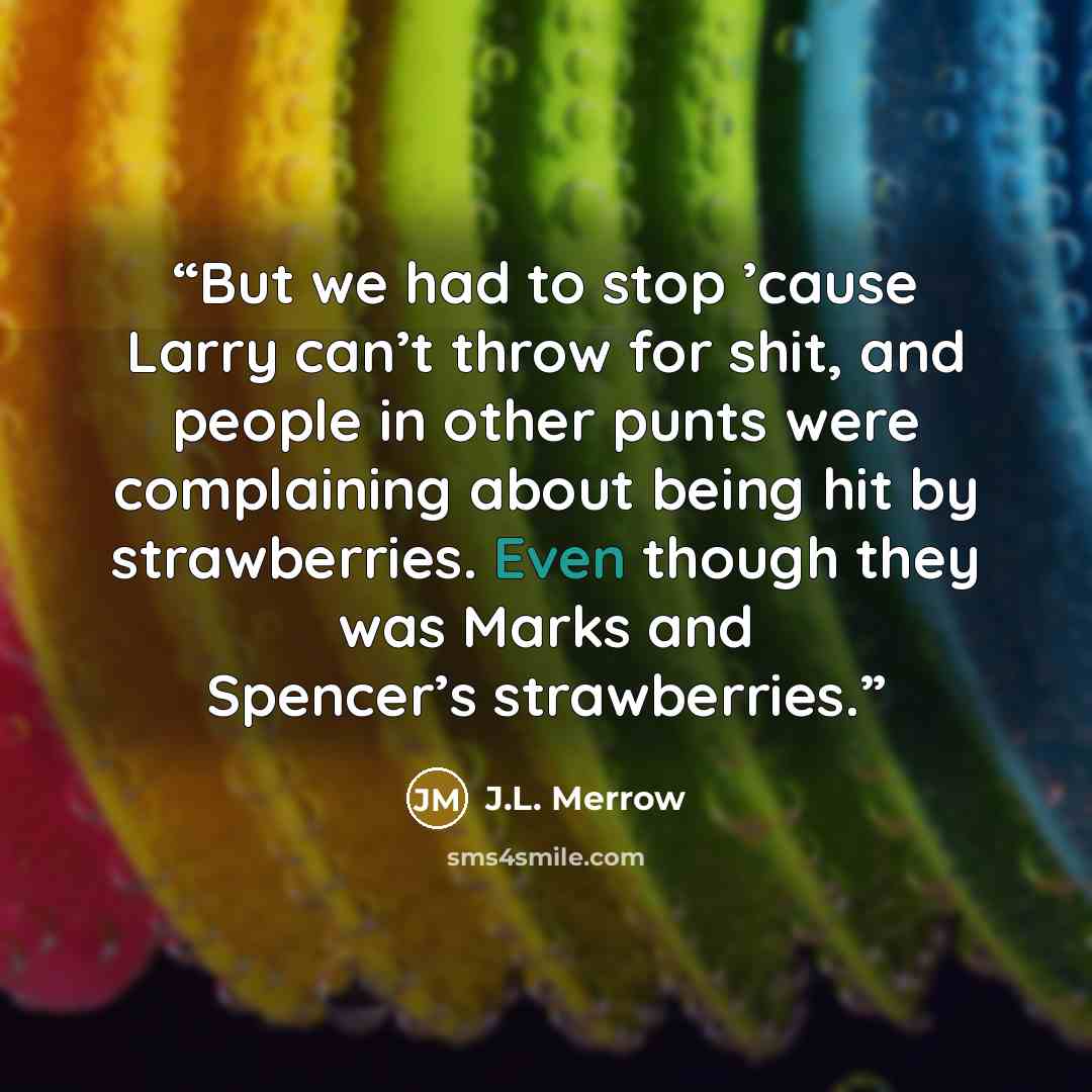 “But we had to stop ’cause Larry can’t throw for shit, and people in other punts were complaining about being hit by strawberries. Even though they was Marks and Spencer’s strawberries.” quote by J.L. Merrow