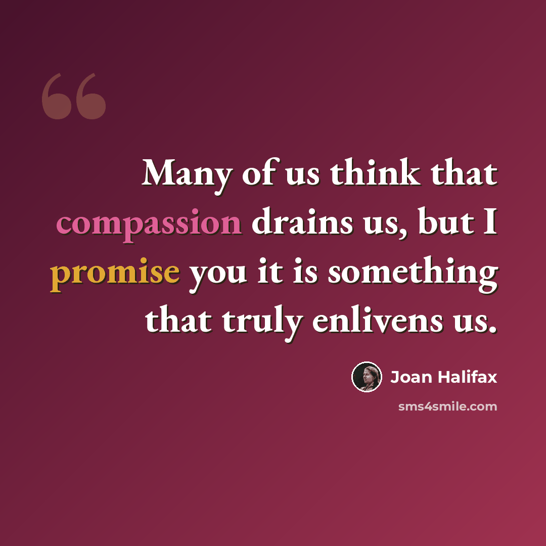 “Many of us think that compassion drains us, but I promise you it is something that truly enlivens us.” quote by Joan Halifax