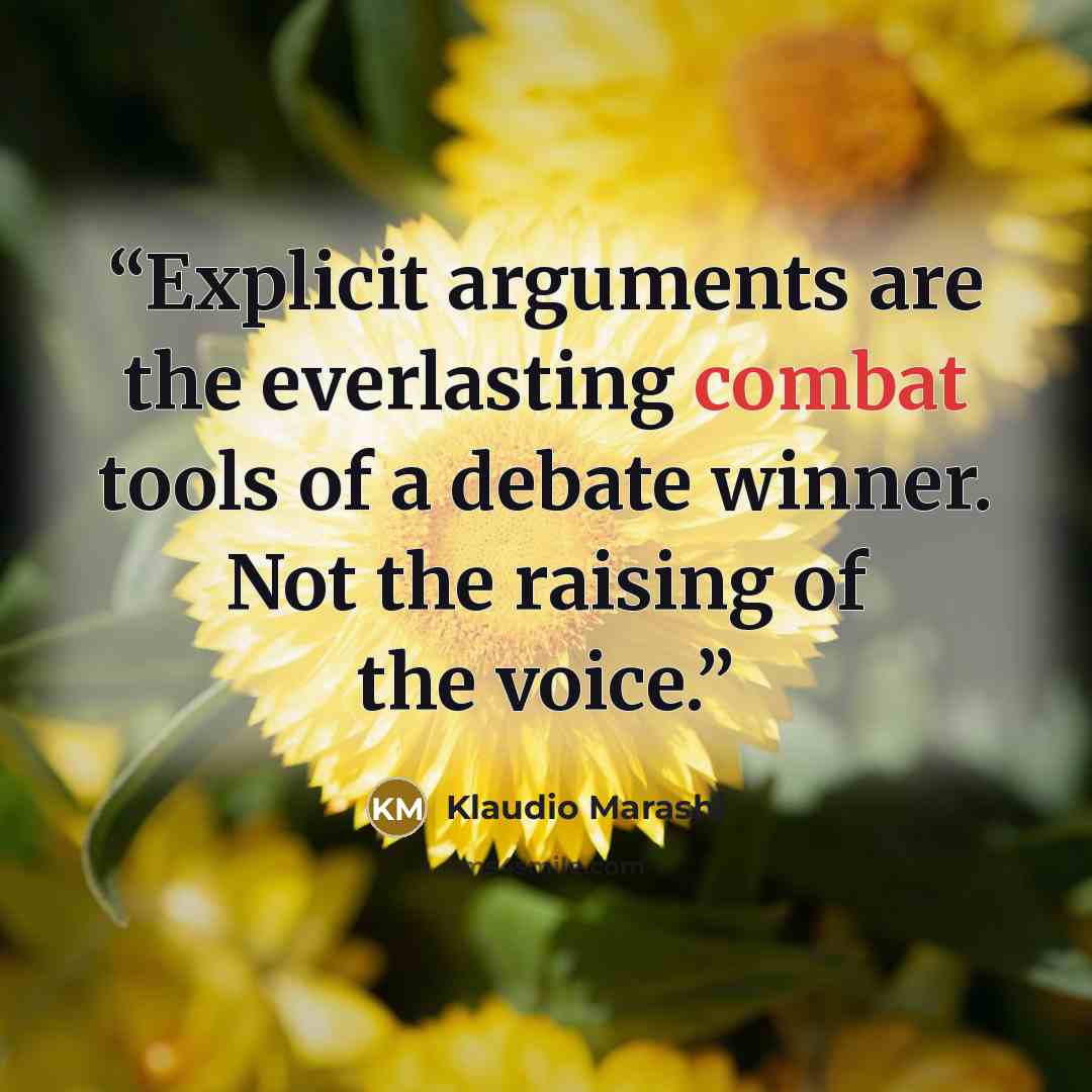 “Explicit arguments are the everlasting combat tools of a debate winner. Not the raising of the voice.” quote by Klaudio Marashi