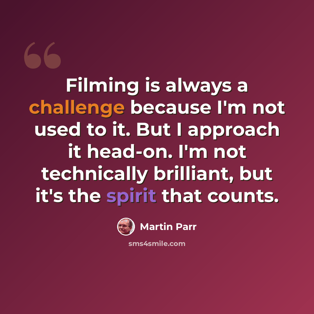 “Filming is always a challenge because I'm not used to it. But I approach it head-on. I'm not technically brilliant, but it's the spirit that counts.” quote by Martin Parr