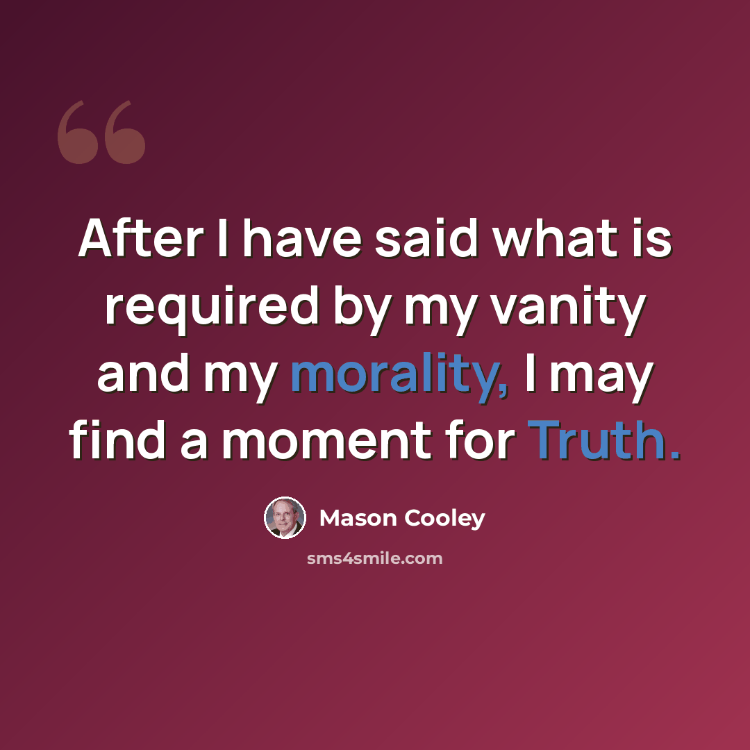 “After I have said what is required by my vanity and my morality, I may find a moment for Truth.” quote by Mason Cooley