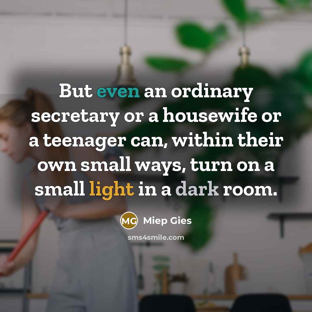 “But even an ordinary secretary or a housewife or a teenager can, within their own small ways, turn on a small light in a dark room.” quote by Miep Gies