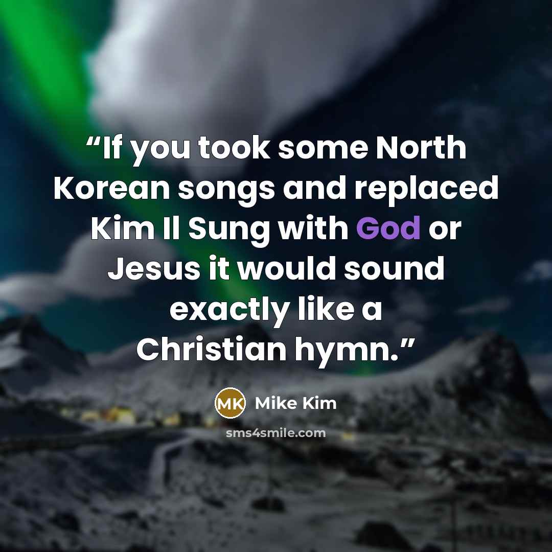 “If you took some North Korean songs and replaced Kim Il Sung with God or Jesus it would sound exactly like a Christian hymn.” quote by Mike Kim