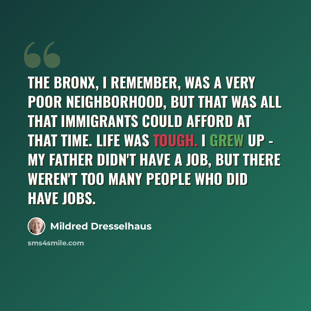 “The Bronx, I remember, was a very poor neighborhood, but that was all that immigrants could afford at that time. Life was tough. I grew up - my father didn't have a job, but there weren't too many people who did have jobs.” quote by Mildred Dresselhaus