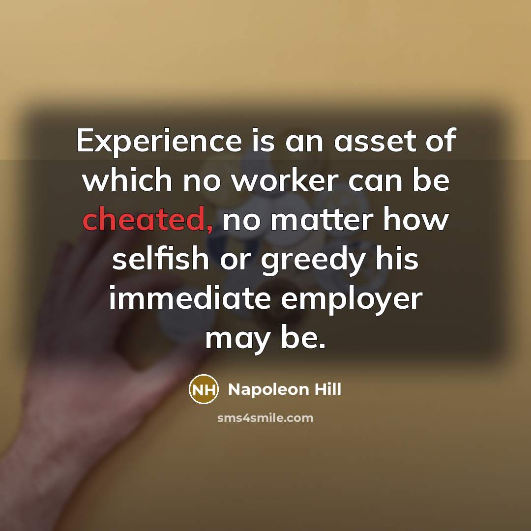 “Experience is an asset of which no worker can be cheated, no matter how selfish or greedy his immediate employer may be.” quote by Napoleon Hill