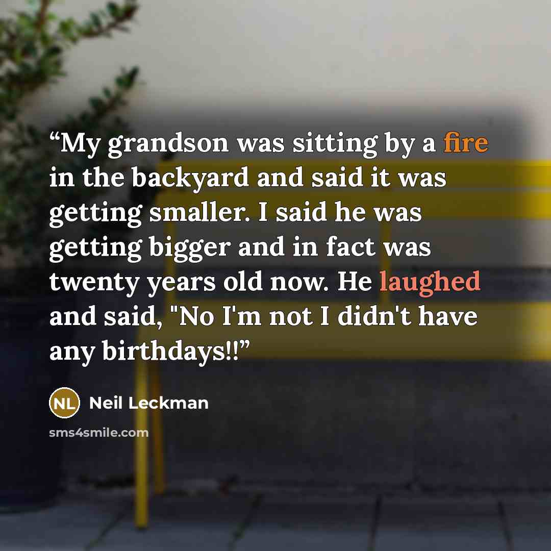 “My grandson was sitting by a fire in the backyard and said it was getting smaller. I said he was getting bigger and in fact was twenty years old now. He laughed and said, "No I'm not I didn't have any birthdays!!” quote by Neil Leckman
