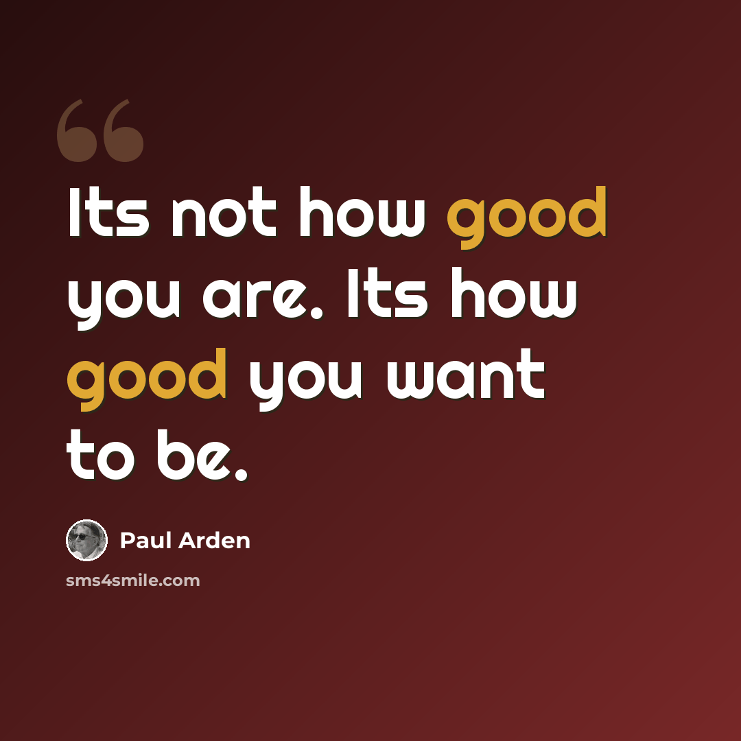 “Its not how good you are. Its how good you want to be.” quote by Paul Arden