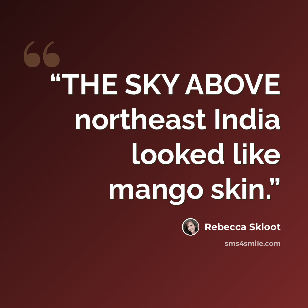 “THE SKY ABOVE northeast India looked like mango skin.” quote by Rebecca Skloot