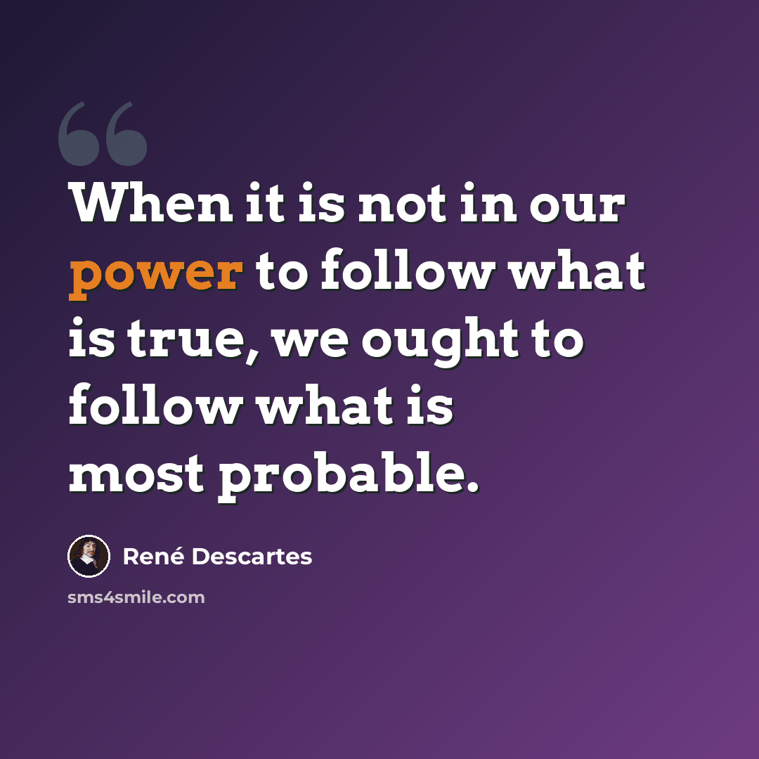 “When it is not in our power to follow what is true, we ought to follow what is most probable.” quote by Rene Descartes
