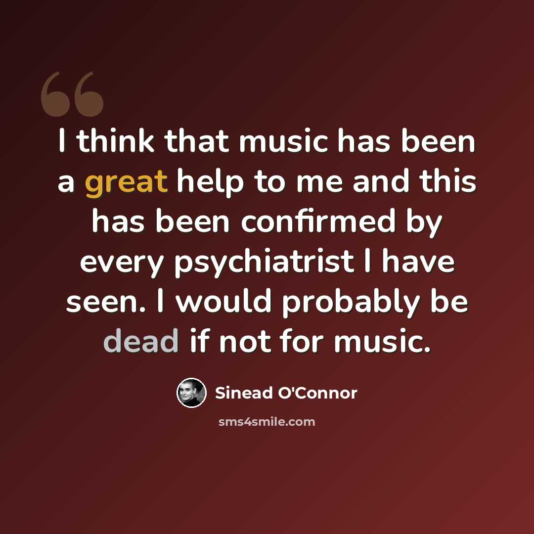 “I think that music has been a great help to me and this has been confirmed by every psychiatrist I have seen. I would probably be dead if not for music.” quote by Sinead O'Connor