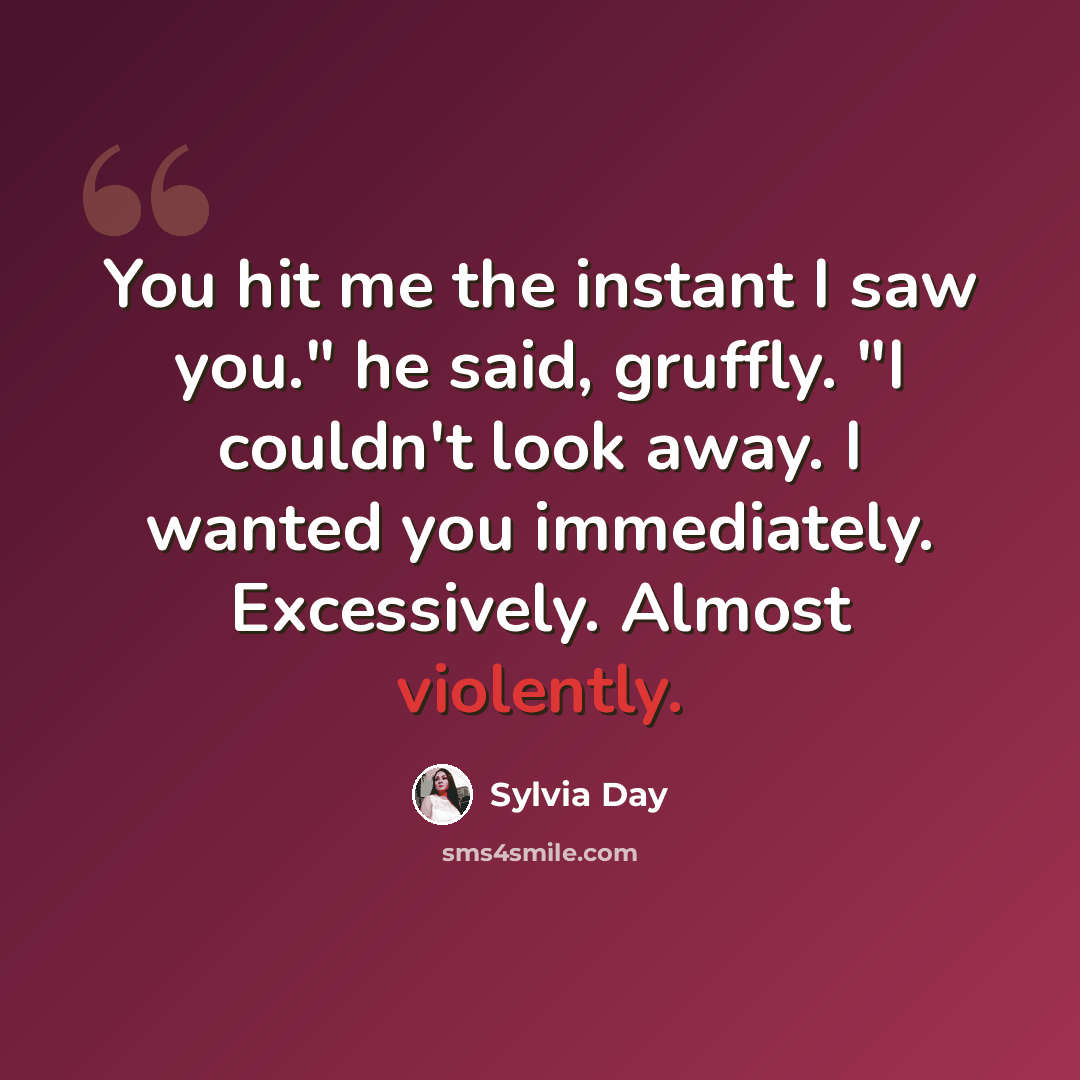 “You hit me the instant I saw you." he said, gruffly. "I couldn't look away. I wanted you immediately. Excessively. Almost violently.” quote by Sylvia Day