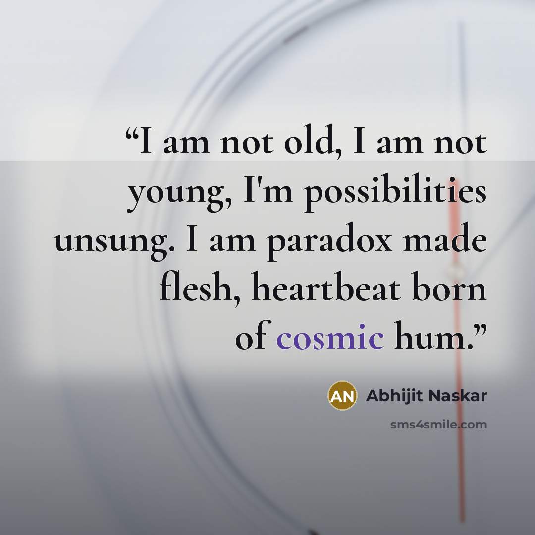 “I am not old, I am not young, I'm possibilities unsung. I am paradox made flesh, heartbeat born of cosmic hum.” quote by Abhijit Naskar