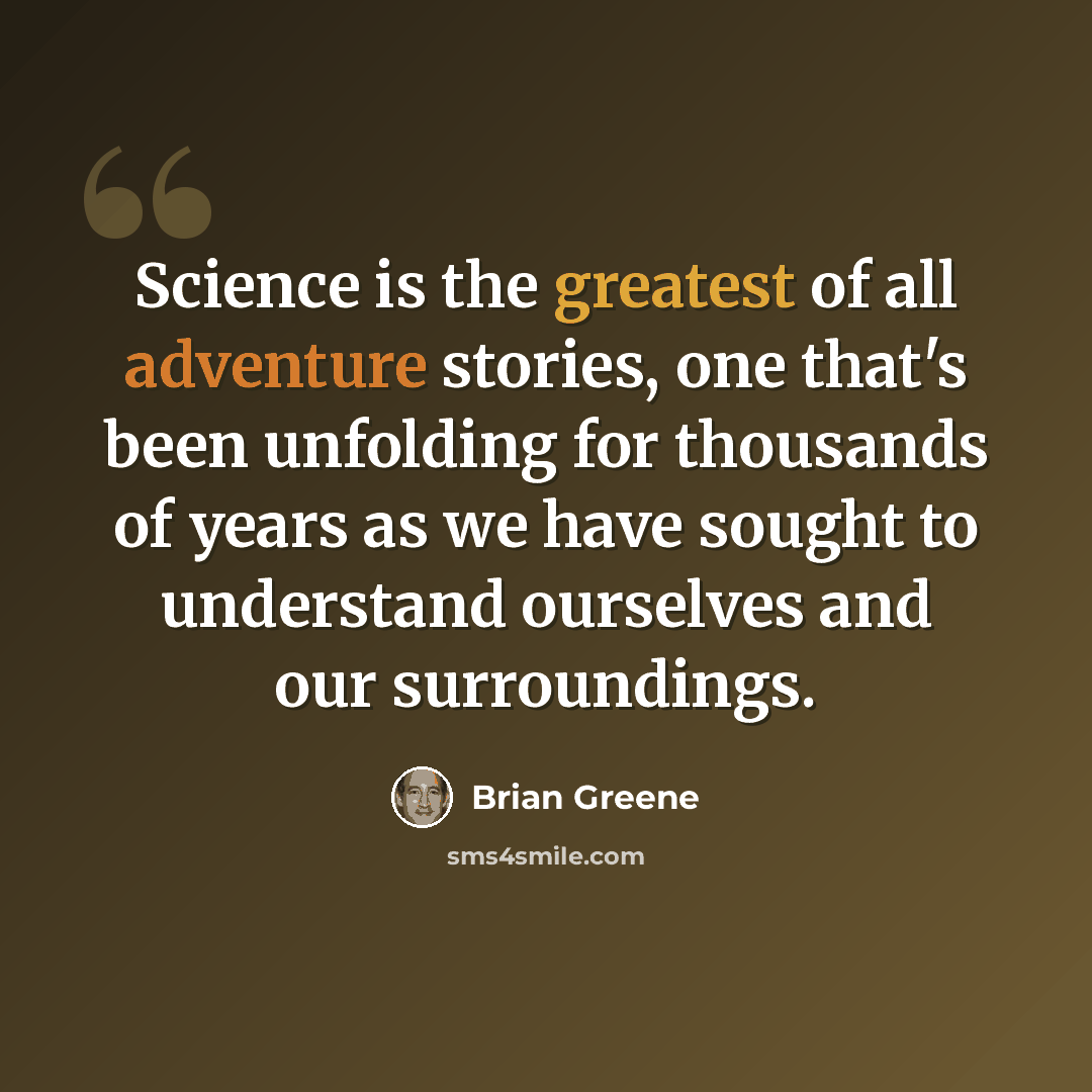 “Science is the greatest of all adventure stories, one that's been unfolding for thousands of years as we have sought to understand ourselves and our surroundings.” quote by Brian Greene