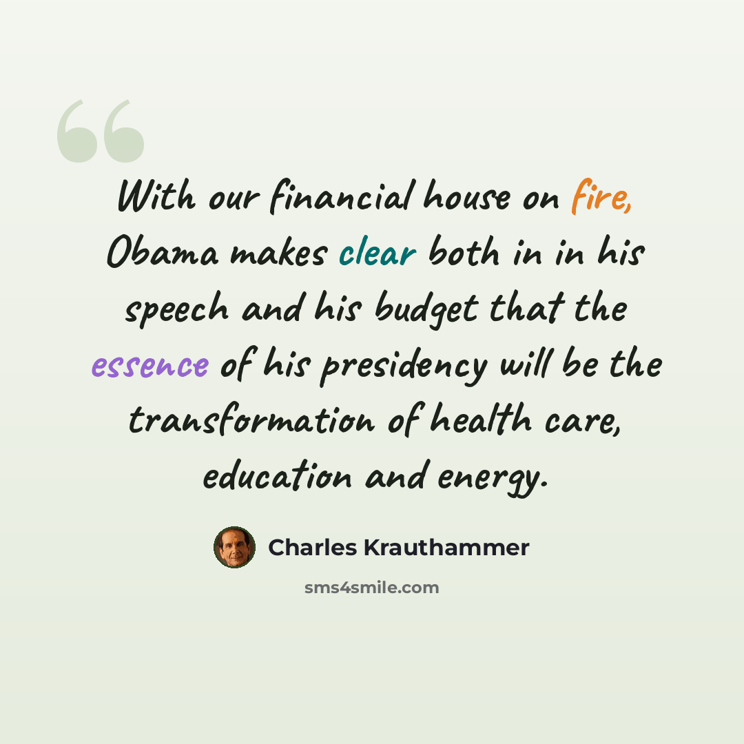 “With our financial house on fire, Obama makes clear both in in his speech and his budget that the essence of his presidency will be the transformation of health care, education and energy.” quote by Charles Krauthammer