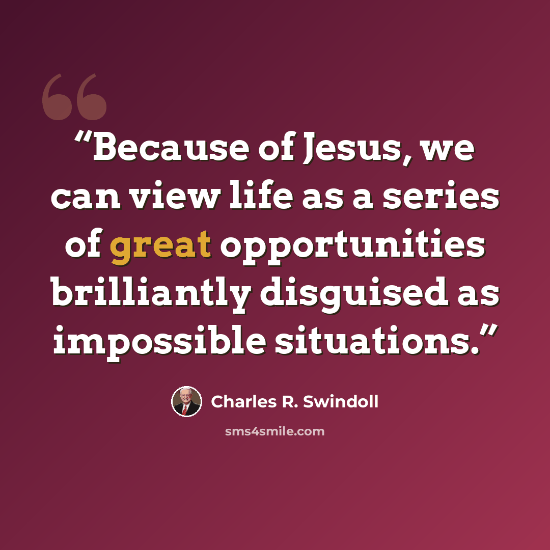 “Because of Jesus, we can view life as a series of great opportunities brilliantly disguised as impossible situations.” quote by Charles R. Swindoll