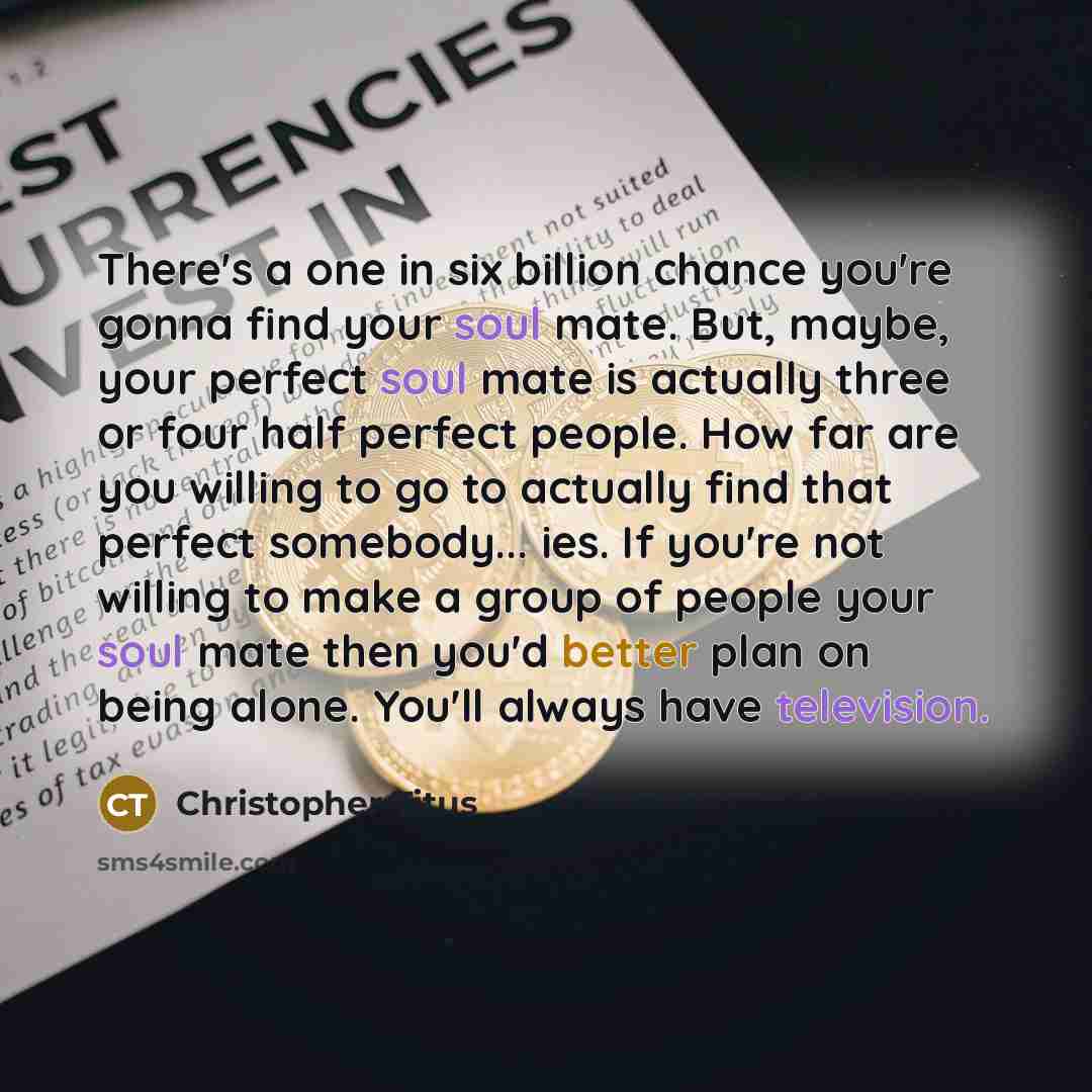 “There's a one in six billion chance you're gonna find your soul mate. But, maybe, your perfect soul mate is actually three or four half perfect people. How far are you willing to go to actually find that perfect somebody... ies. If you're not willing to make a group of people your soul mate then…” quote by Christopher Titus