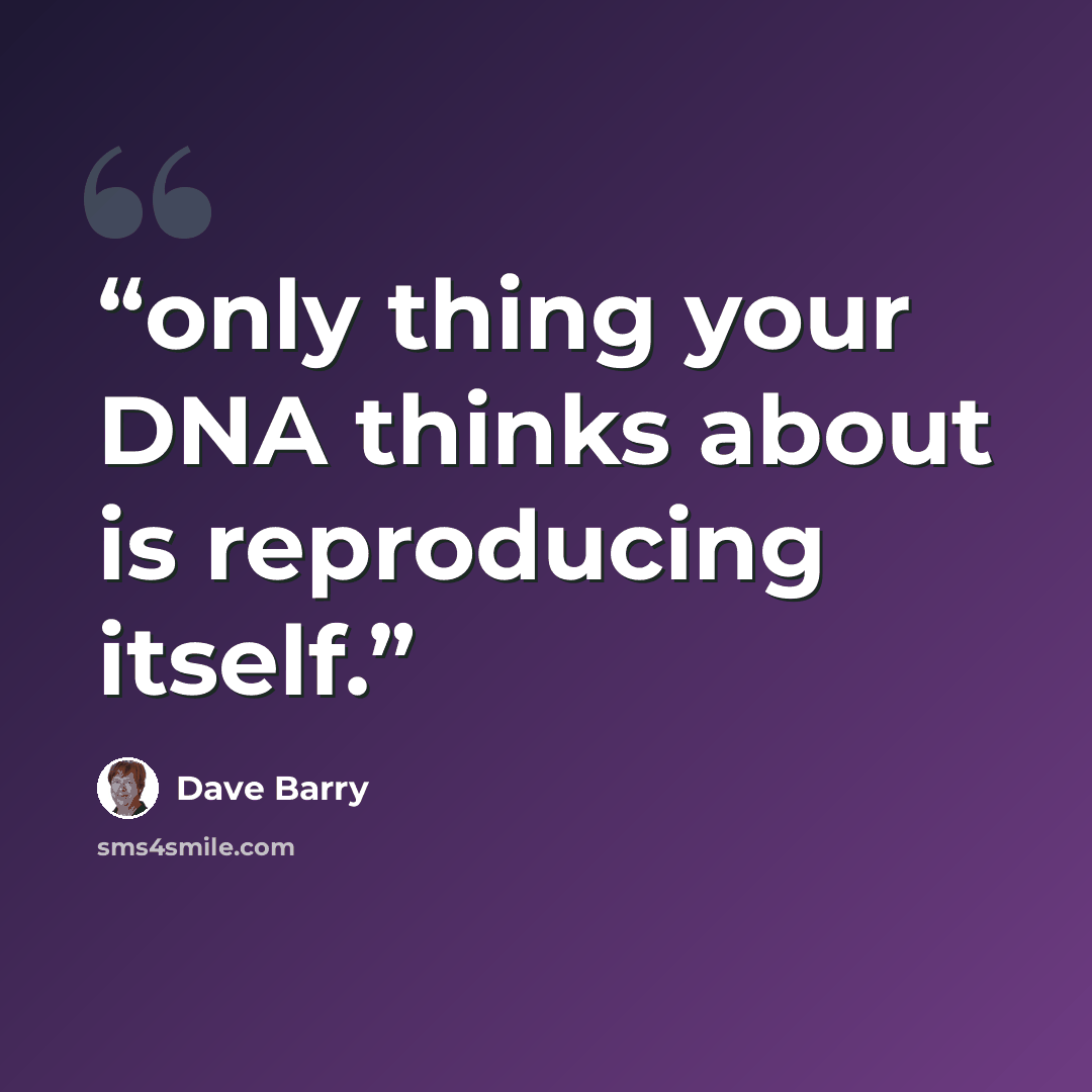 “only thing your DNA thinks about is reproducing itself.” quote by Dave Barry