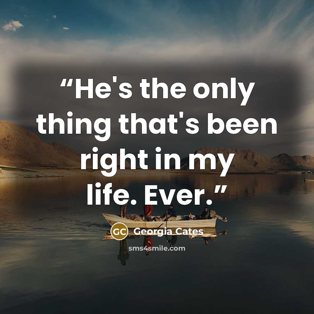“He's the only thing that's been right in my life. Ever.” quote by Georgia Cates