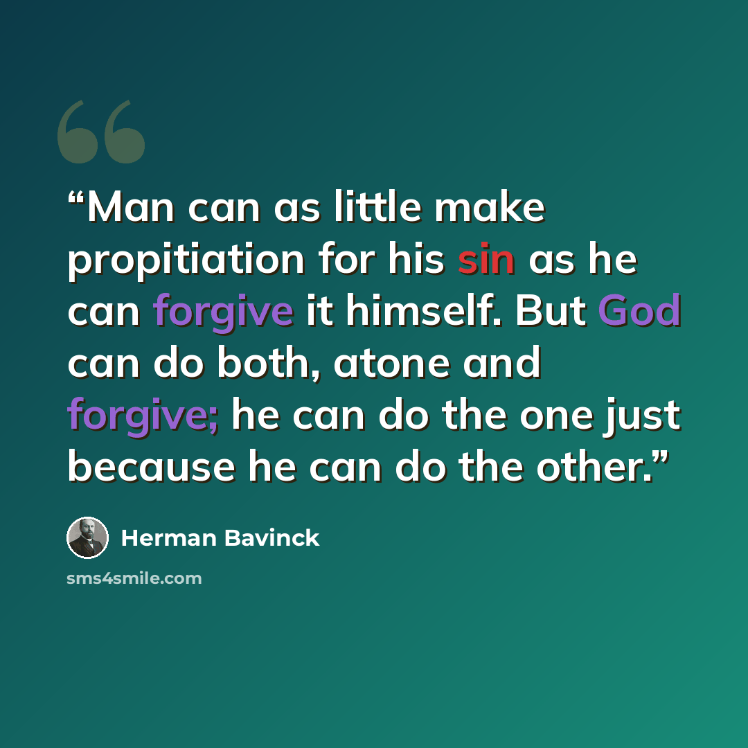 “Man can as little make propitiation for his sin as he can forgive it himself. But God can do both, atone and forgive; he can do the one just because he can do the other.” quote by Herman Bavinck