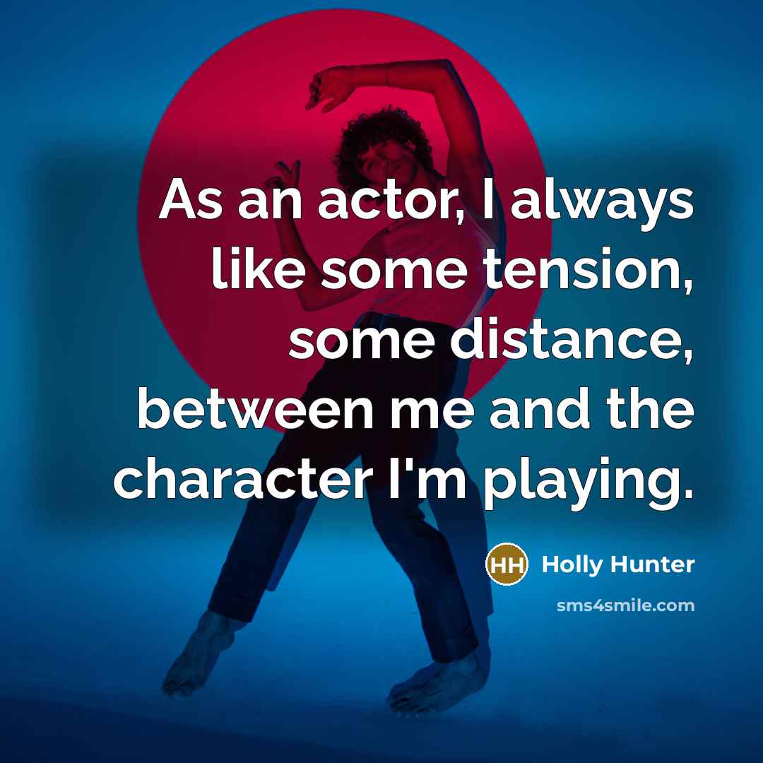 “As an actor, I always like some tension, some distance, between me and the character I'm playing.” quote by Holly Hunter