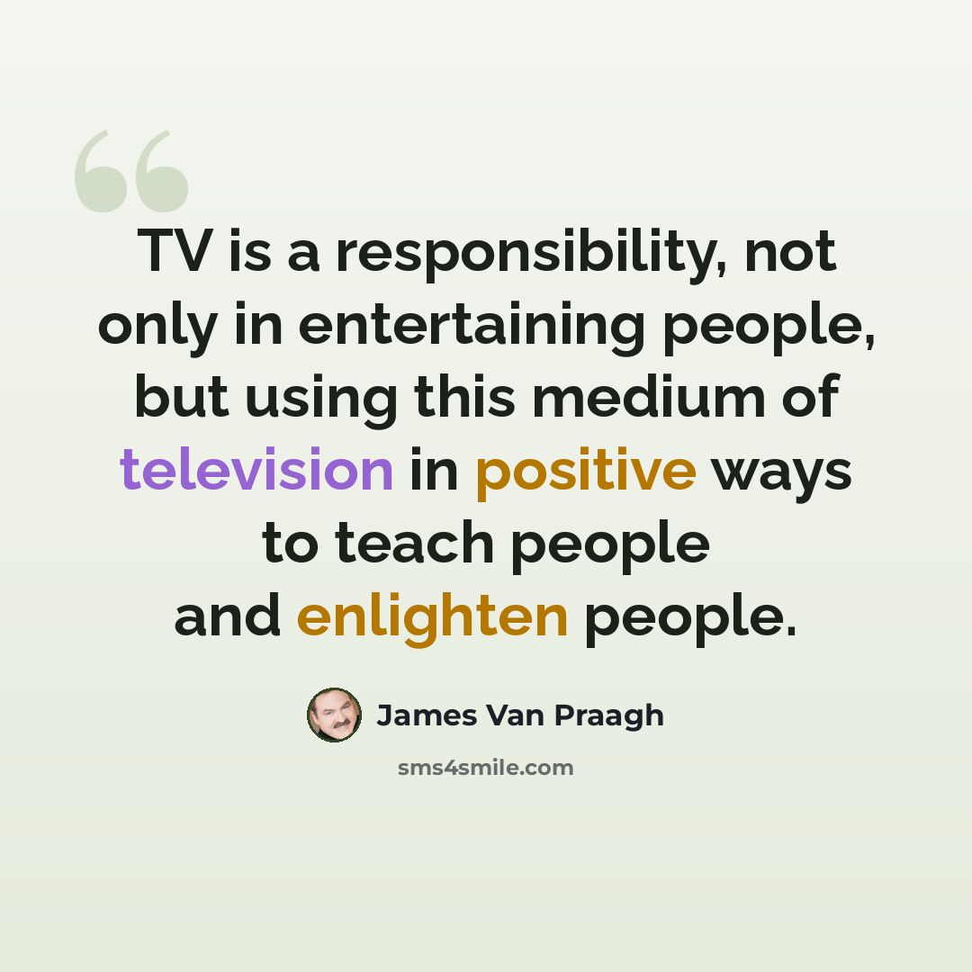 “TV is a responsibility, not only in entertaining people, but using this medium of television in positive ways to teach people and enlighten people.” quote by James Van Praagh