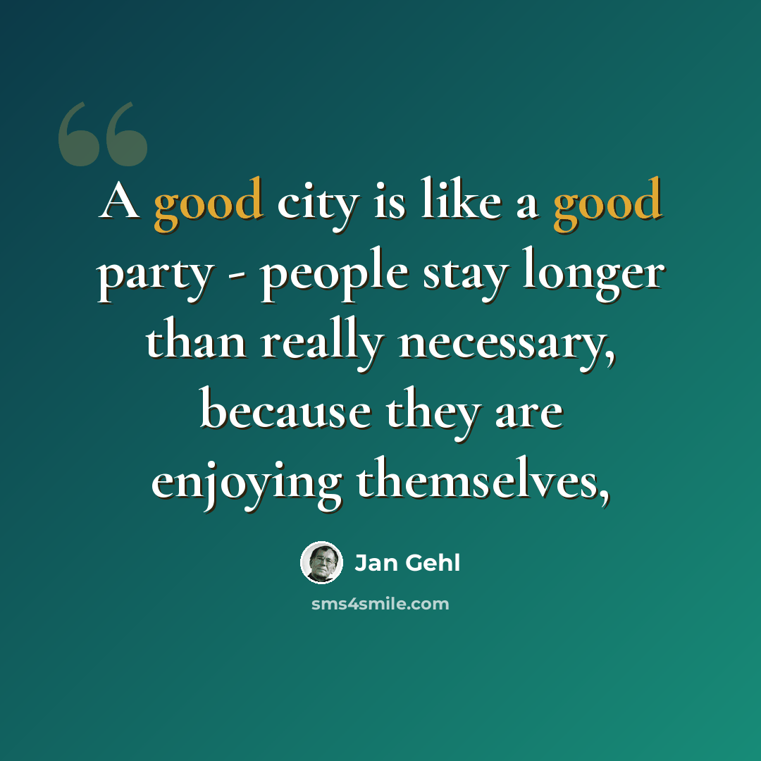 “A good city is like a good party - people stay longer than really necessary, because they are enjoying themselves,” quote by Jan Gehl
