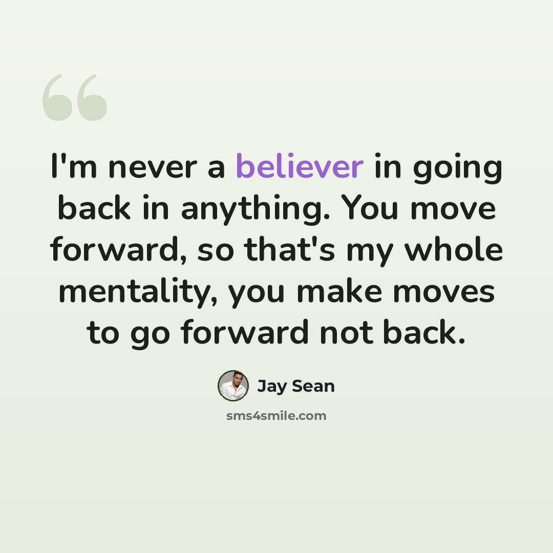 “I'm never a believer in going back in anything. You move forward, so that's my whole mentality, you make moves to go forward not back.” quote by Jay Sean