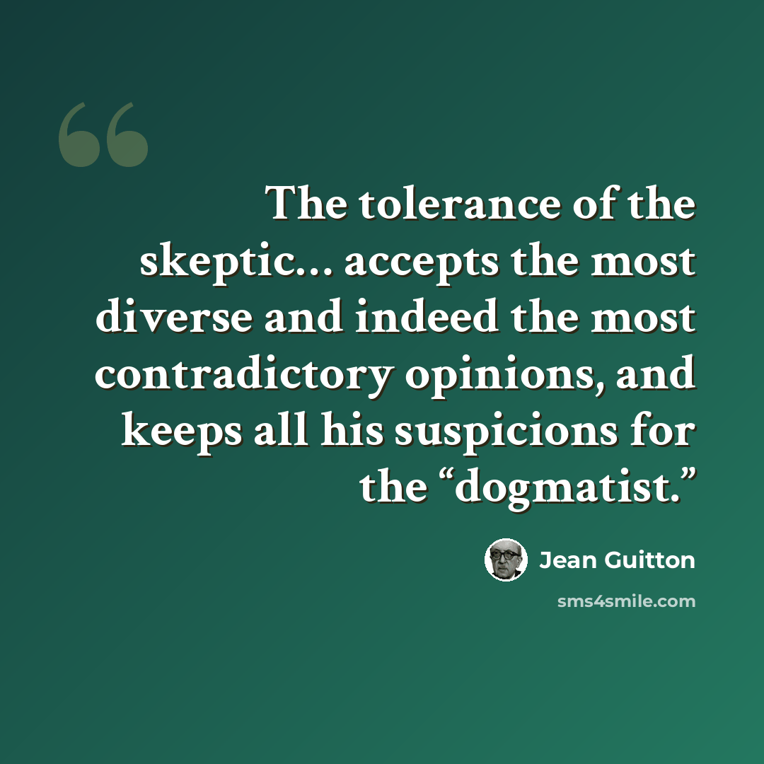 “The tolerance of the skeptic… accepts the most diverse and indeed the most contradictory opinions, and keeps all his suspicions for the “dogmatist.”” quote by Jean Guitton