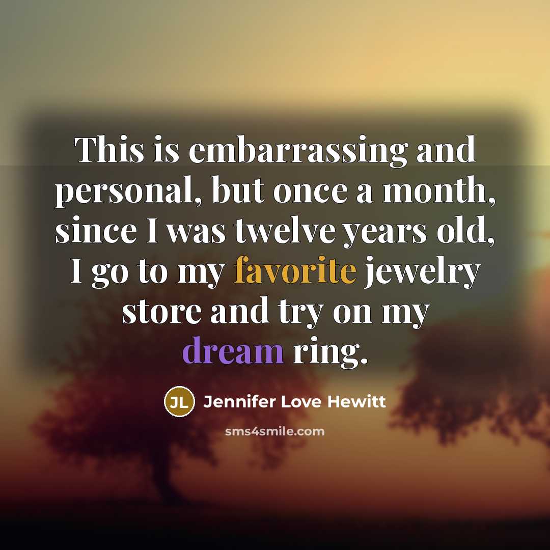 “This is embarrassing and personal, but once a month, since I was twelve years old, I go to my favorite jewelry store and try on my dream ring.” quote by Jennifer Love Hewitt