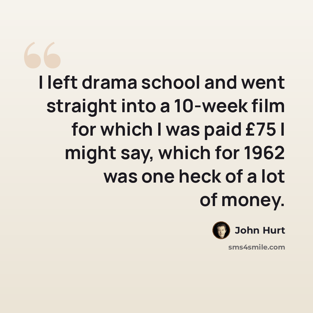 “I left drama school and went straight into a 10-week film for which I was paid £75 I might say, which for 1962 was one heck of a lot of money.” quote by John Hurt