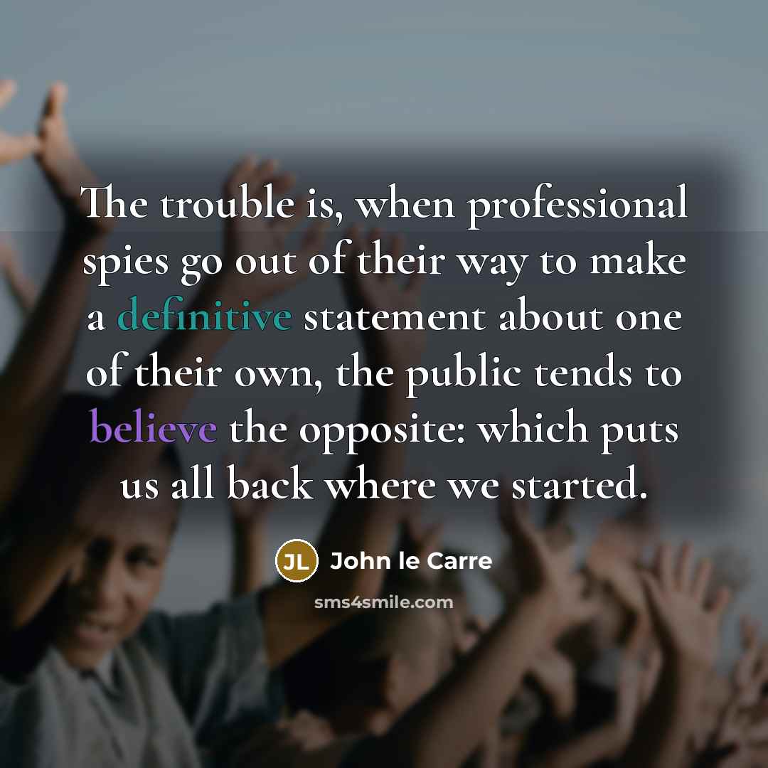 “The trouble is, when professional spies go out of their way to make a definitive statement about one of their own, the public tends to believe the opposite: which puts us all back where we started.” quote by John le Carre