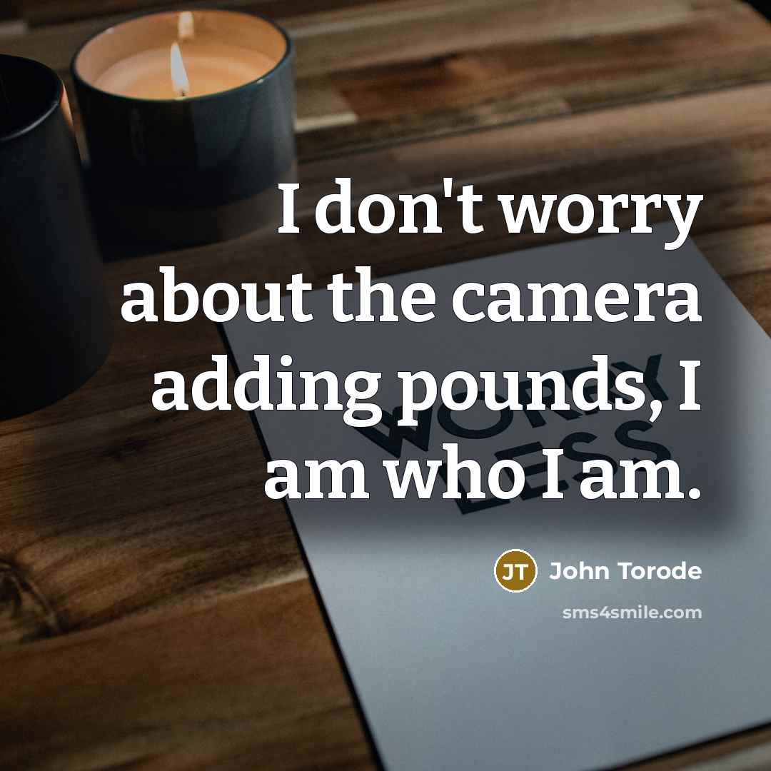 “I don't worry about the camera adding pounds, I am who I am.” quote by John Torode