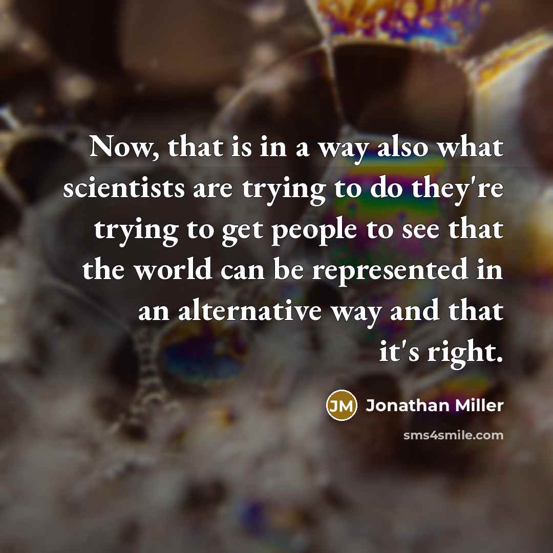 “Now, that is in a way also what scientists are trying to do they're trying to get people to see that the world can be represented in an alternative way and that it's right.” quote by Jonathan Miller